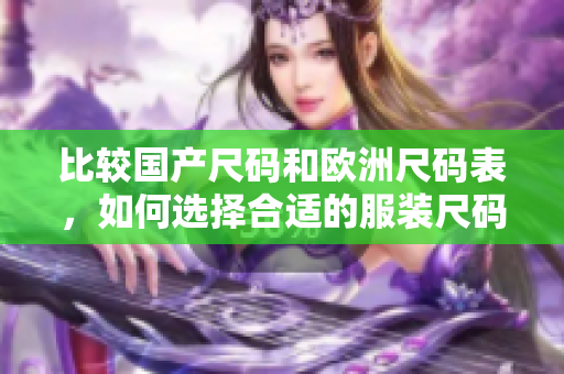 比较国产尺码和欧洲尺码表，如何选择合适的服装尺码？新手必知！