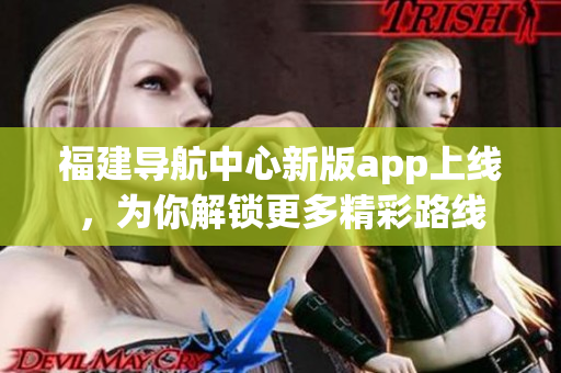 福建导航中心新版app上线，为你解锁更多精彩路线