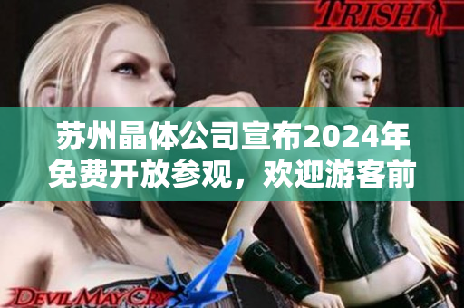 苏州晶体公司宣布2024年免费开放参观,欢迎游客前来体验 苏州晶体公司宣布2024年免费开放参观,欢迎游客前来体验