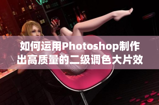 如何运用Photoshop制作出高质量的二级调色大片效果?——绝对实用技巧! 如何运用Photoshop制作出高质量的二级调色大片效果?——绝对实用技巧!