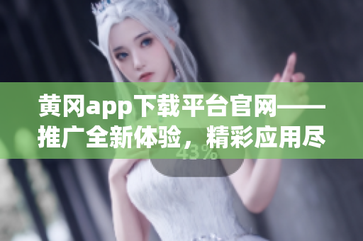 黄冈app下载平台官网——推广全新体验，精彩应用尽在其中(1)