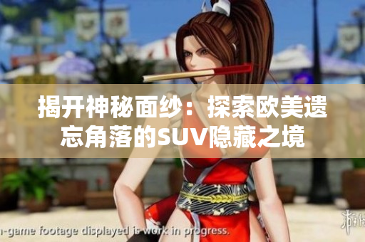 揭开神秘面纱:探索欧美遗忘角落的SUV隐藏之境 揭开神秘面纱:探索欧美遗忘角落的SUV隐藏之境
