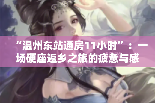 “温州东站通房11小时”:一场硬座返乡之旅的疲惫与感慨 “温州东站通房11小时”:一场硬座返乡之旅的疲惫与感慨