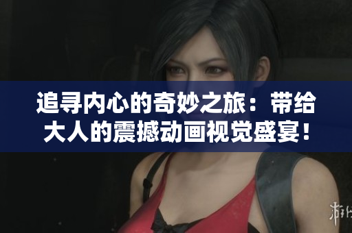 追寻内心的奇妙之旅:带给大人的震撼动画视觉盛宴! 追寻内心的奇妙之旅:带给大人的震撼动画视觉盛宴!