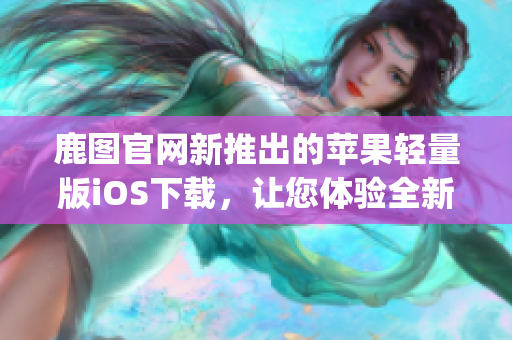 鹿图官网新推出的苹果轻量版iOS下载，让您体验全新视频视听享受(1)