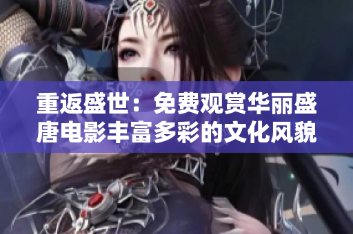重返盛世：免费观赏华丽盛唐电影丰富多彩的文化风貌