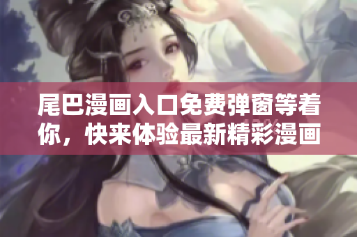 尾巴漫画入口免费弹窗等着你,快来体验最新精彩漫画作品! 尾巴漫画入口免费弹窗等着你,快来体验最新精彩漫画作品!