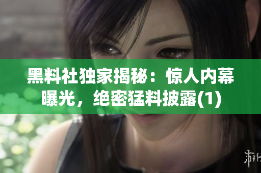 黑料社独家揭秘：惊人内幕曝光，绝密猛料披露(1)