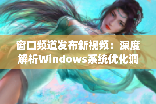 窗口频道发布新视频:深度解析Windows系统优化调整方法(1) 窗口频道发布新视频:深度解析Windows系统优化调整方法(1)