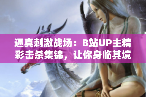 逼真刺激战场：B站UP主精彩击杀集锦，让你身临其境！