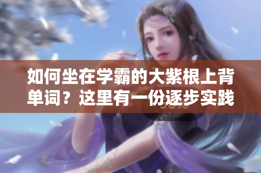 如何坐在学霸的大紫根上背单词？这里有一份逐步实践的指南！