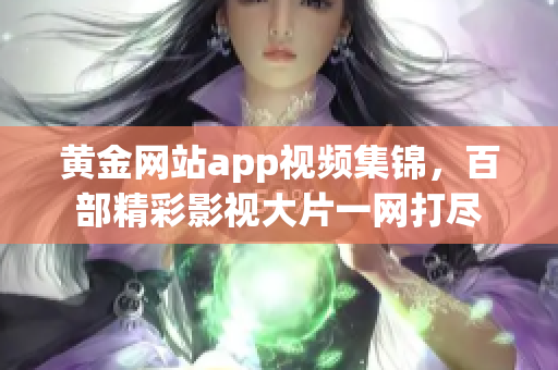黄金网站app视频集锦，百部精彩影视大片一网打尽