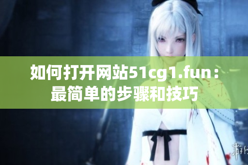 如何打开网站51cg1.fun：最简单的步骤和技巧