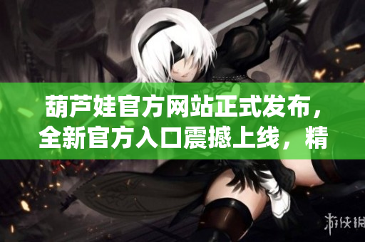 葫芦娃官方网站正式发布，全新官方入口震撼上线，精彩内容等你来探索(1)