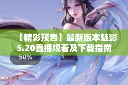 【精彩预告】最新版本魅影5.20直播观看及下载指南 【精彩预告】最新版本魅影5.20直播观看及下载指南