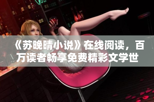 《苏晚晴小说》在线阅读,百万读者畅享免费精彩文学世界! 《苏晚晴小说》在线阅读,百万读者畅享免费精彩文学世界!