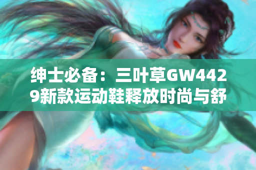 绅士必备：三叶草GW4429新款运动鞋释放时尚与舒适