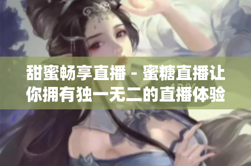 甜蜜畅享直播 - 蜜糖直播让你拥有独一无二的直播体验(1)