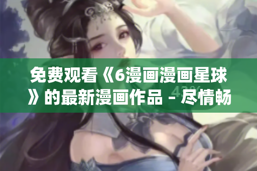 免费观看《6漫画漫画星球》的最新漫画作品 – 尽情畅观!(1) 免费观看《6漫画漫画星球》的最新漫画作品 – 尽情畅观!(1)
