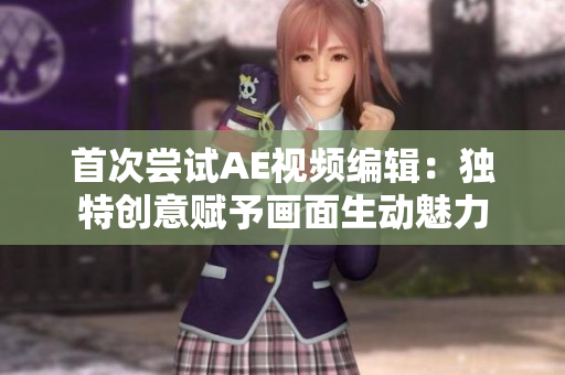 首次尝试AE视频编辑：独特创意赋予画面生动魅力