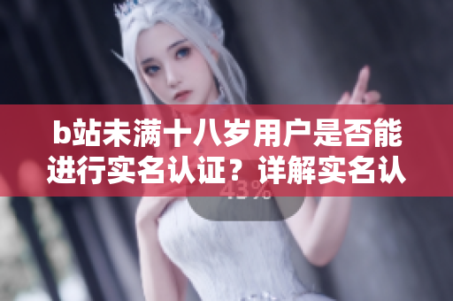 b站未满十八岁用户是否能进行实名认证?详解实名认证政策 b站未满十八岁用户是否能进行实名认证?详解实名认证政策