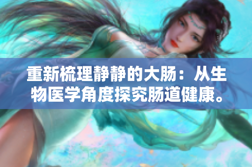 重新梳理静静的大肠:从生物医学角度探究肠道健康。 重新梳理静静的大肠:从生物医学角度探究肠道健康。