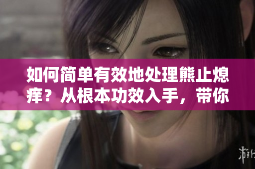 如何简单有效地处理熊止熄痒?从根本功效入手,带你轻松告别烦恼 如何简单有效地处理熊止熄痒?从根本功效入手,带你轻松告别烦恼