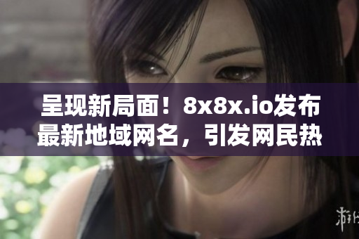 呈现新局面！8x8x.io发布最新地域网名，引发网民热议！
