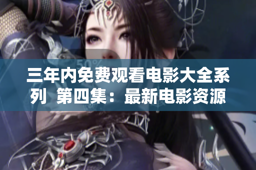 三年内免费观看电影大全系列 第四集:最新电影资源整理 三年内免费观看电影大全系列 第四集:最新电影资源整理