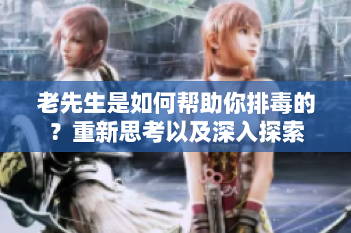 老先生是如何帮助你排毒的？重新思考以及深入探索