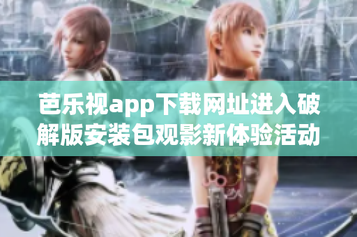 芭乐视app下载网址进入破解版安装包观影新体验活动