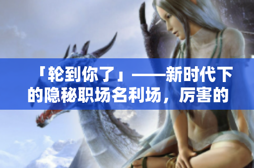 「轮到你了」——新时代下的隐秘职场名利场，厉害的不只是权谋，还有人性。