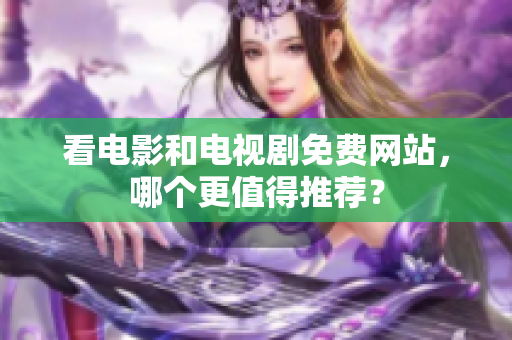 看电影和电视剧免费网站，哪个更值得推荐？