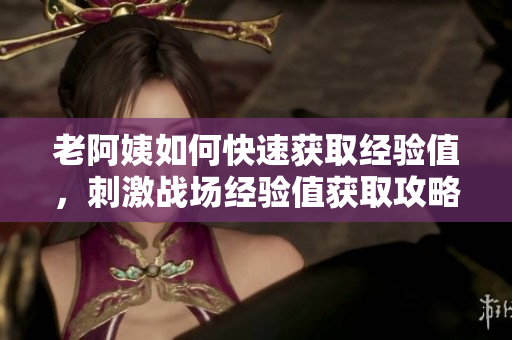 老阿姨如何快速获取经验值,刺激战场经验值获取攻略分享 老阿姨如何快速获取经验值,刺激战场经验值获取攻略分享