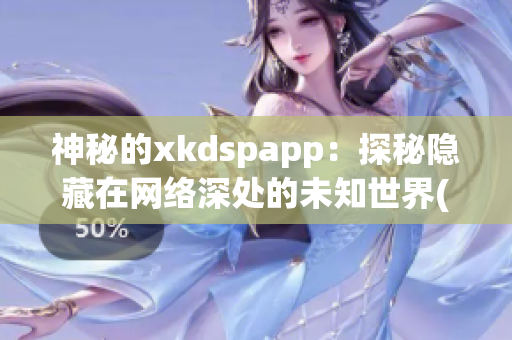 神秘的xkdspapp：探秘隐藏在网络深处的未知世界(1)
