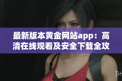 最新版本黄金网站app：高清在线观看及安全下载全攻略
