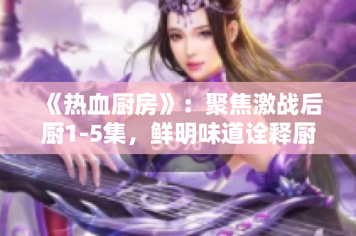 《热血厨房》：聚焦激战后厨1-5集，鲜明味道诠释厨房荣耀