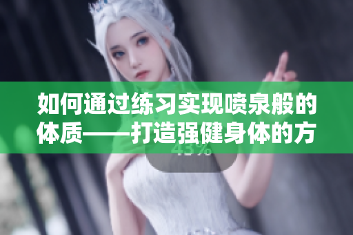 如何通过练习实现喷泉般的体质——打造强健身体的方法！