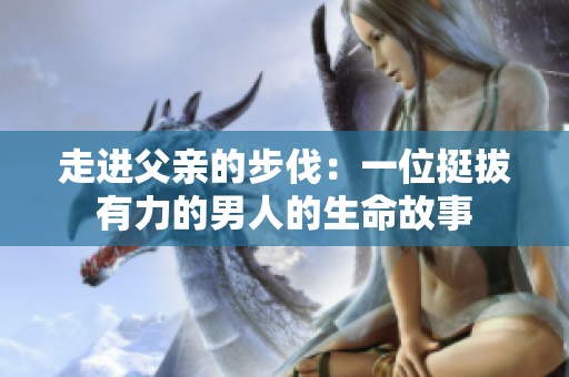 走进父亲的步伐：一位挺拔有力的男人的生命故事