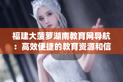 福建大菠萝湖南教育网导航：高效便捷的教育资源和信息检索平台(1)