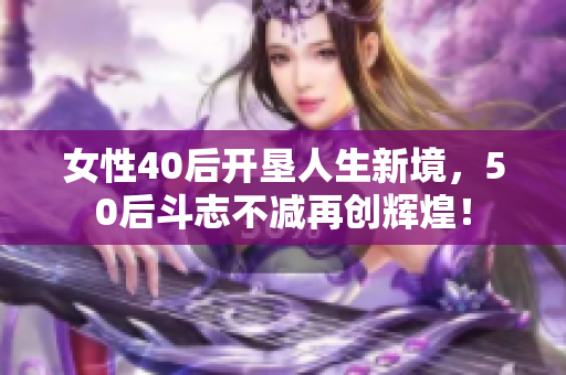女性40后开垦人生新境,50后斗志不减再创辉煌! 女性40后开垦人生新境,50后斗志不减再创辉煌!