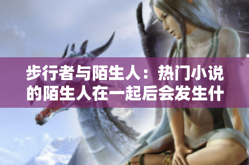 步行者与陌生人:热门小说的陌生人在一起后会发生什么? 步行者与陌生人:热门小说的陌生人在一起后会发生什么?
