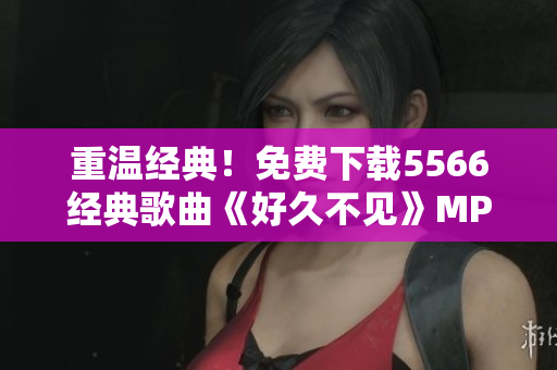 重温经典！免费下载5566经典歌曲《好久不见》MP3高清音质！