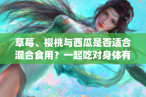 草莓、樱桃与西瓜是否适合混合食用？一起吃对身体有何影响？(1)