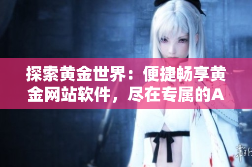 探索黄金世界:便捷畅享黄金网站软件,尽在专属的APP门户 探索黄金世界:便捷畅享黄金网站软件,尽在专属的APP门户