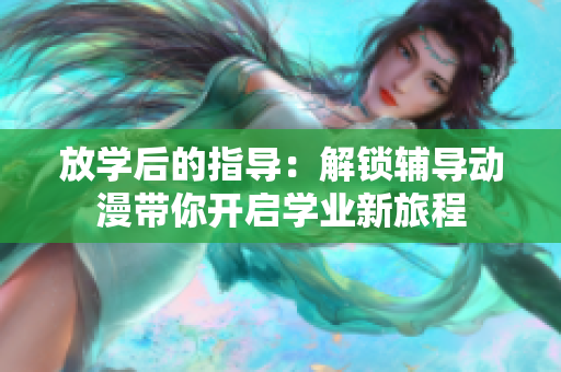 放学后的指导：解锁辅导动漫带你开启学业新旅程