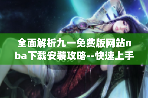 全面解析九一免费版网站nba下载安装攻略--快速上手，精彩不间断(1)