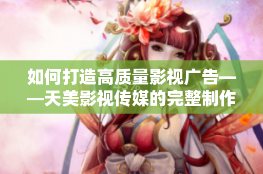 如何打造高质量影视广告——天美影视传媒的完整制作流程解析