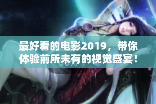 最好看的电影2019,带你体验前所未有的视觉盛宴! 最好看的电影2019,带你体验前所未有的视觉盛宴!