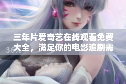 三年片爱奇艺在线观看免费大全，满足你的电影追剧需求！